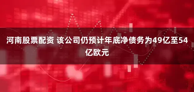 河南股票配资 该公司仍预计年底净债务为49亿至54亿欧元