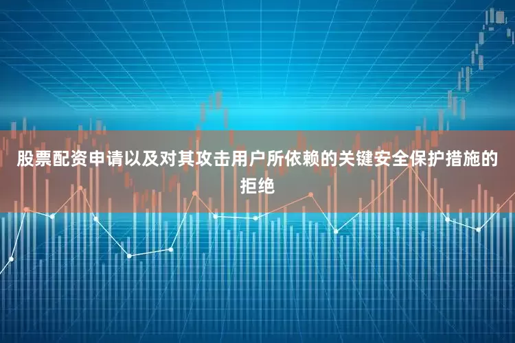 股票配资申请以及对其攻击用户所依赖的关键安全保护措施的拒绝