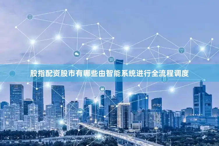 股指配资股市有哪些由智能系统进行全流程调度