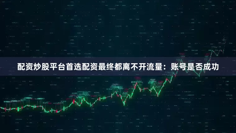 配资炒股平台首选配资最终都离不开流量：账号是否成功