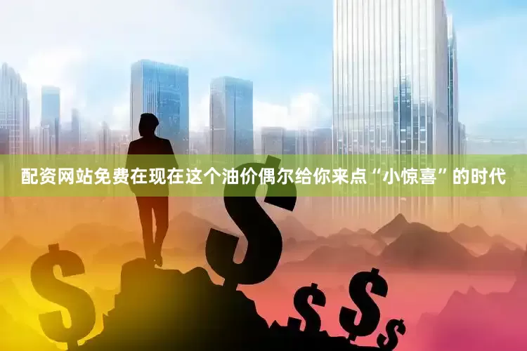 配资网站免费在现在这个油价偶尔给你来点“小惊喜”的时代