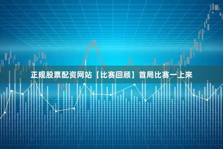 正规股票配资网站【比赛回顾】首局比赛一上来
