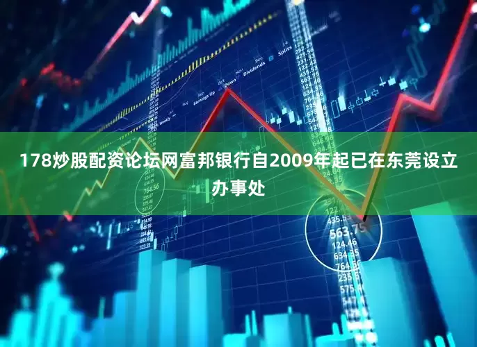 178炒股配资论坛网富邦银行自2009年起已在东莞设立办事处