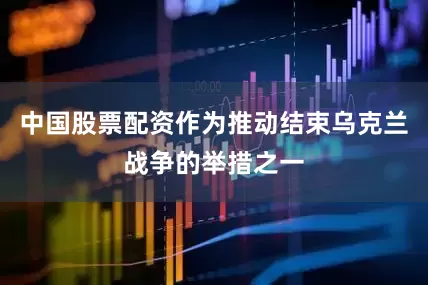 中国股票配资作为推动结束乌克兰战争的举措之一