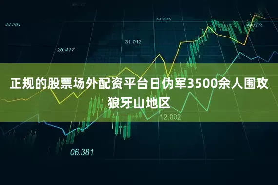 正规的股票场外配资平台日伪军3500余人围攻狼牙山地区