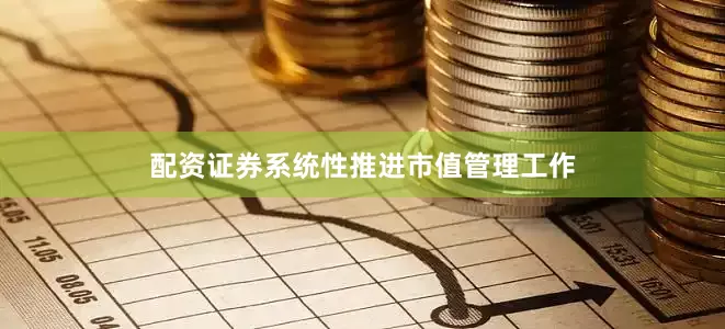 配资证券系统性推进市值管理工作