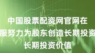 中国股票配资网官网在线客服努力为股东创造长期投资价值