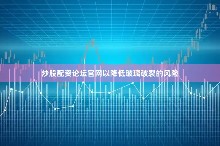 炒股配资论坛官网以降低玻璃破裂的风险