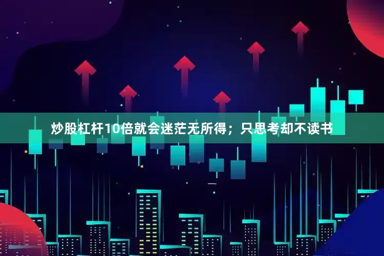 炒股杠杆10倍就会迷茫无所得；只思考却不读书