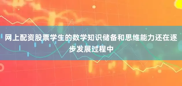 网上配资股票学生的数学知识储备和思维能力还在逐步发展过程中
