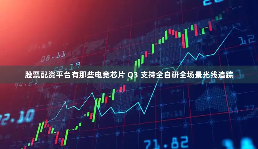 股票配资平台有那些电竞芯片 Q3 支持全自研全场景光线追踪