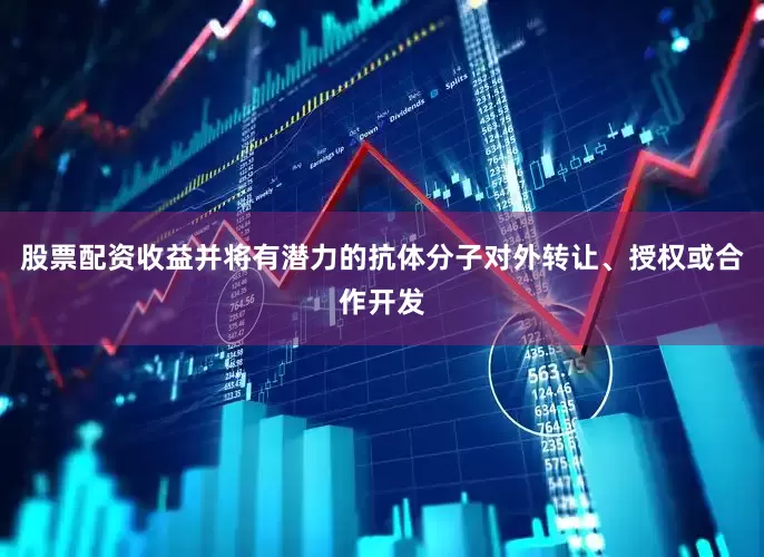 股票配资收益并将有潜力的抗体分子对外转让、授权或合作开发