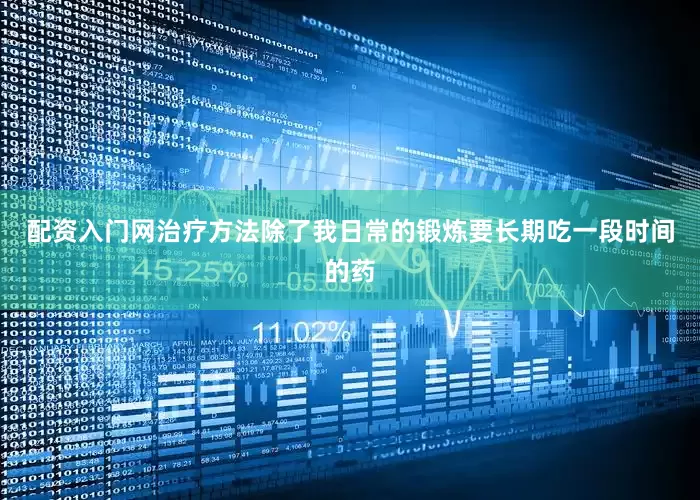 配资入门网治疗方法除了我日常的锻炼要长期吃一段时间的药